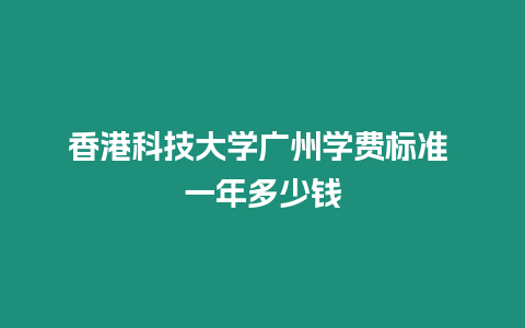 香港科技大學廣州學費標準 一年多少錢