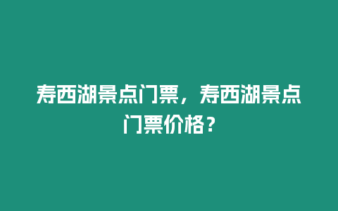 壽西湖景點門票，壽西湖景點門票價格？