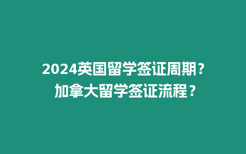 2024英國留學簽證周期？ 加拿大留學簽證流程？