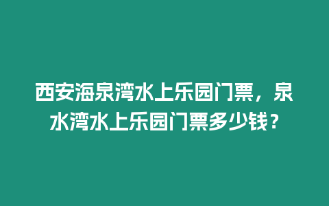 西安海泉灣水上樂園門票，泉水灣水上樂園門票多少錢？