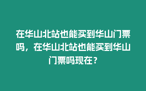 在華山北站也能買到華山門票嗎，在華山北站也能買到華山門票嗎現(xiàn)在？