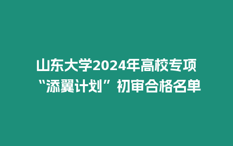 山東大學(xué)2024年高校專項(xiàng)“添翼計(jì)劃”初審合格名單