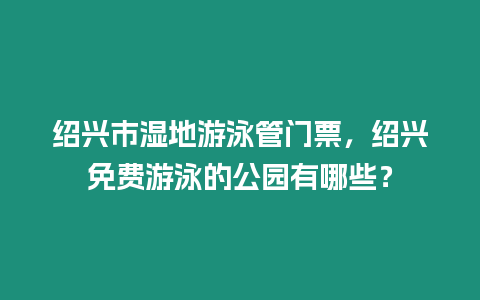 紹興市濕地游泳管門票，紹興免費游泳的公園有哪些？