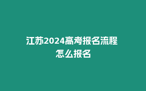 江蘇2024高考報名流程 怎么報名