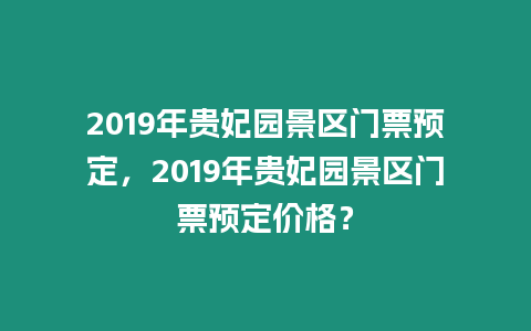 2019年貴妃園景區門票預定，2019年貴妃園景區門票預定價格？