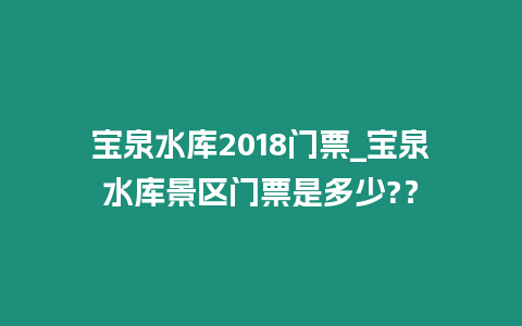 寶泉水庫2018門票_寶泉水庫景區門票是多少?？