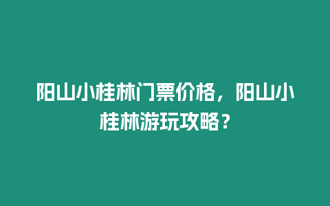 陽山小桂林門票價(jià)格，陽山小桂林游玩攻略？