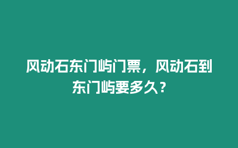 風動石東門嶼門票，風動石到東門嶼要多久？