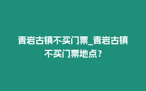 青巖古鎮不買門票_青巖古鎮不買門票地點？