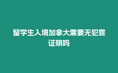 留學(xué)生入境加拿大需要無犯罪證明嗎