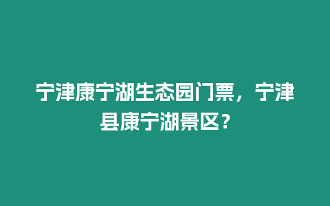 寧津康寧湖生態園門票，寧津縣康寧湖景區？