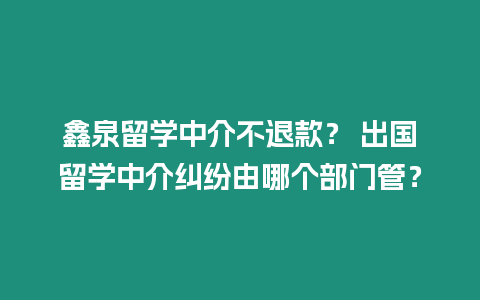 鑫泉留學(xué)中介不退款？ 出國(guó)留學(xué)中介糾紛由哪個(gè)部門(mén)管？