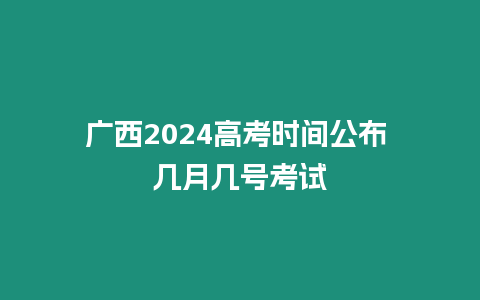 廣西2024高考時間公布 幾月幾號考試