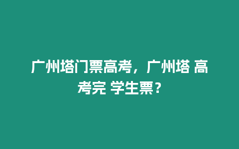 廣州塔門票高考，廣州塔 高考完 學生票？