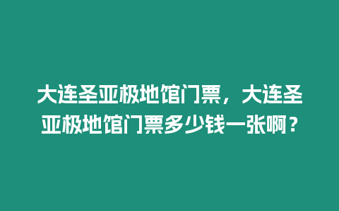 大連圣亞極地館門票，大連圣亞極地館門票多少錢一張啊？