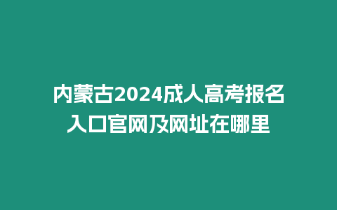 內蒙古2024成人高考報名入口官網及網址在哪里