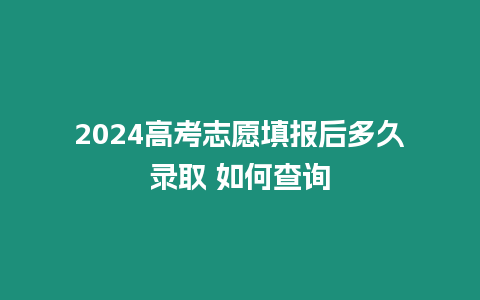 2024高考志愿填報后多久錄取 如何查詢