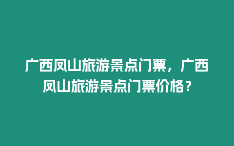 廣西鳳山旅游景點門票，廣西鳳山旅游景點門票價格？