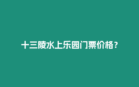 十三陵水上樂園門票價格？