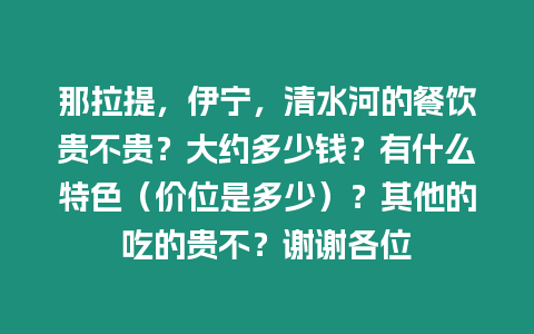 那拉提，伊寧，清水河的餐飲貴不貴？大約多少錢？有什么特色（價位是多少）？其他的吃的貴不？謝謝各位