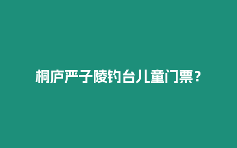 桐廬嚴子陵釣臺兒童門票？