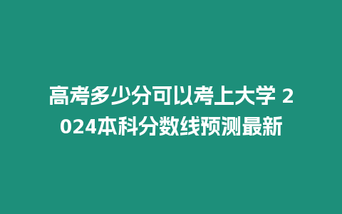 高考多少分可以考上大學 2024本科分數線預測最新