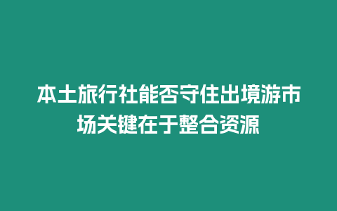 本土旅行社能否守住出境游市場關(guān)鍵在于整合資源