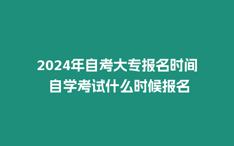 2024年自考大專報名時間 自學考試什么時候報名