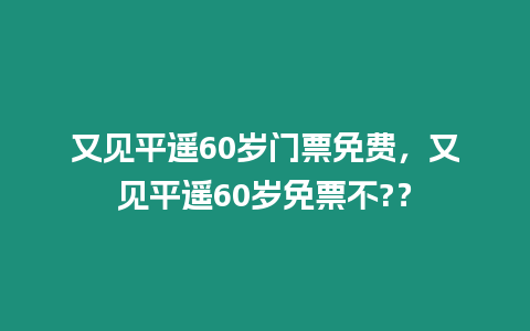 又見平遙60歲門票免費，又見平遙60歲免票不?？