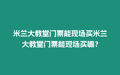 米蘭大教堂門票能現場買米蘭大教堂門票能現場買嘛？