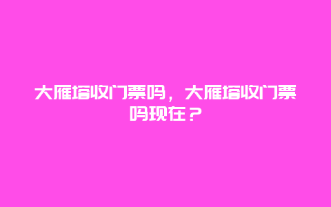 大雁塔收門票嗎，大雁塔收門票嗎現(xiàn)在？