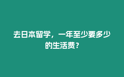 去日本留學，一年至少要多少的生活費？