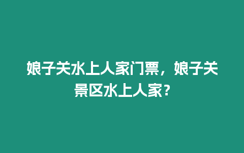 娘子關水上人家門票，娘子關景區水上人家？