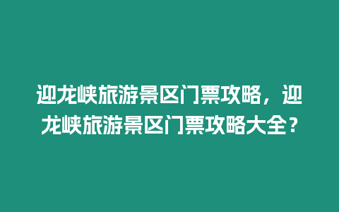 迎龍峽旅游景區門票攻略，迎龍峽旅游景區門票攻略大全？