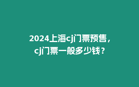 2024上海cj門票預售，cj門票一般多少錢？