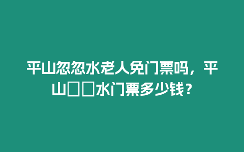 平山忽忽水老人免門票嗎，平山沕沕水門票多少錢？