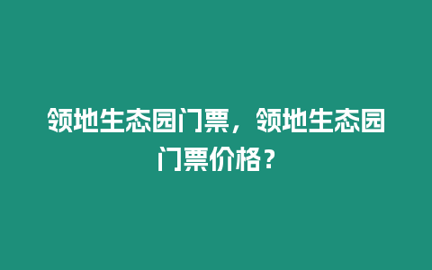 領地生態園門票，領地生態園門票價格？