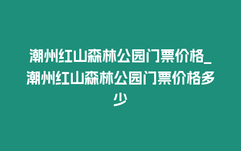 潮州紅山森林公園門票價格_潮州紅山森林公園門票價格多少