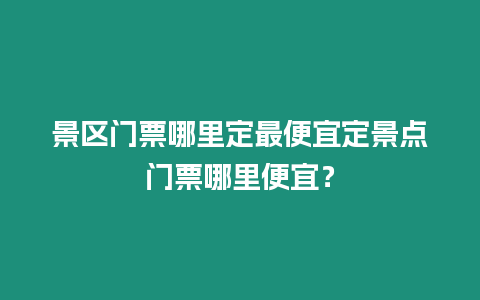 景區門票哪里定最便宜定景點門票哪里便宜？