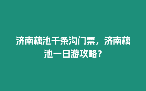 濟南藕池千條溝門票，濟南藕池一日游攻略？