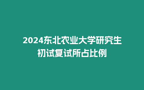 2024東北農(nóng)業(yè)大學(xué)研究生初試復(fù)試所占比例