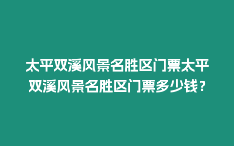 太平雙溪風(fēng)景名勝區(qū)門票太平雙溪風(fēng)景名勝區(qū)門票多少錢？