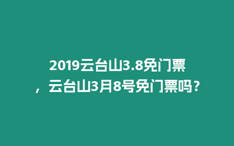 2019云臺(tái)山3.8免門票，云臺(tái)山3月8號(hào)免門票嗎？