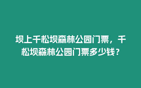 壩上千松壩森林公園門票，千松壩森林公園門票多少錢？