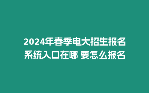 2024年春季電大招生報名系統入口在哪 要怎么報名