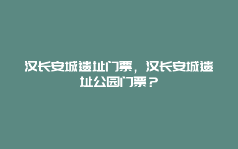 漢長安城遺址門票，漢長安城遺址公園門票？