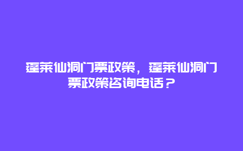 蓬萊仙洞門票政策，蓬萊仙洞門票政策咨詢電話？