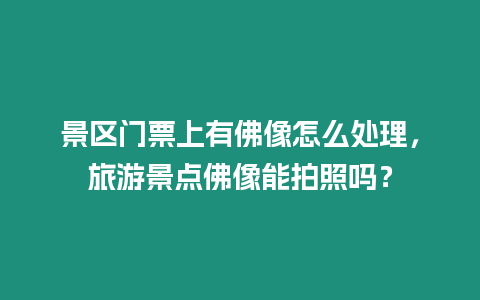 景區門票上有佛像怎么處理，旅游景點佛像能拍照嗎？