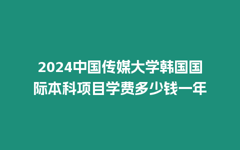 2024中國傳媒大學韓國國際本科項目學費多少錢一年