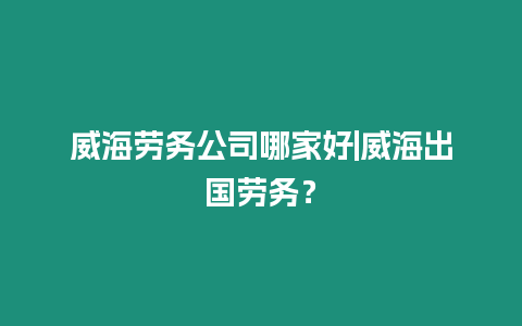 威海勞務公司哪家好|威海出國勞務？